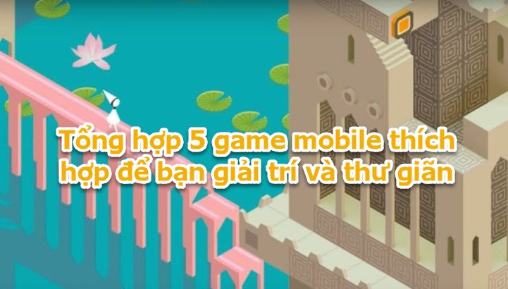 Tổng hợp 5 game mobile thích hợp để bạn giải trí và thư giãn