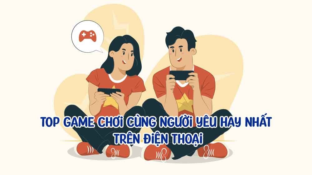 Top 5 Game chơi cùng người yêu hay nhất trên điện thoại