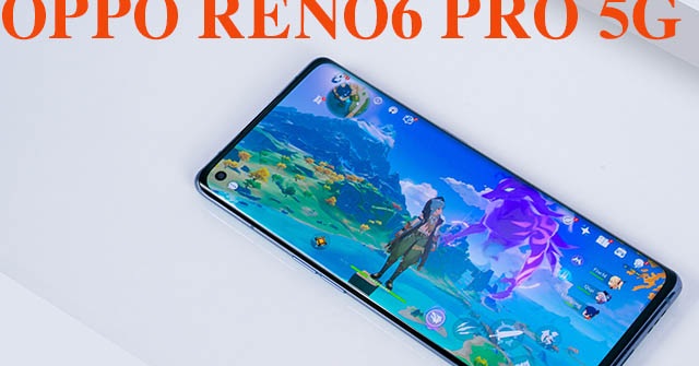 Đánh giá Reno6 Pro 5G: Vừa sang trọng, vừa mạnh mẽ