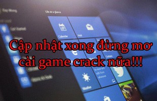 Game thủ chú ý, cập nhật xong Windows 10 thì đừng có mơ mà cài game crack được nữa