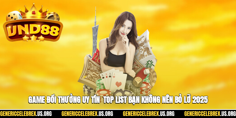 Game Đổi Thưởng Uy Tín - Top List Bạn Không Nên Bỏ Lỡ 2025