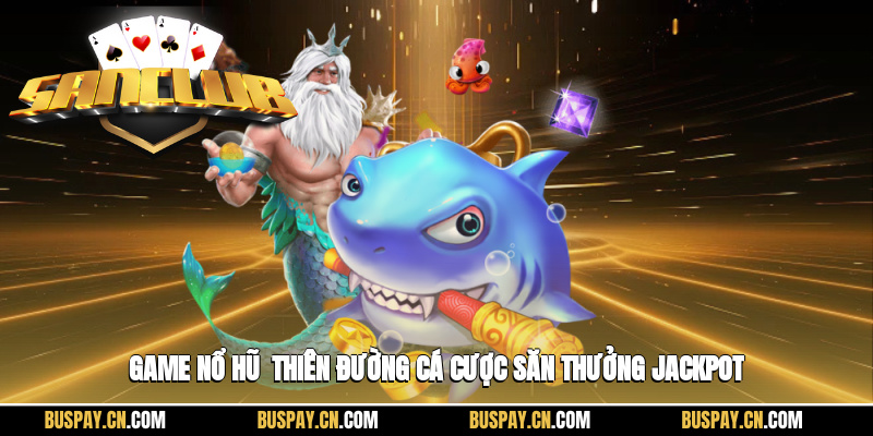 Game Nổ Hũ - Thiên Đường Cá Cược Săn Thưởng Jackpot