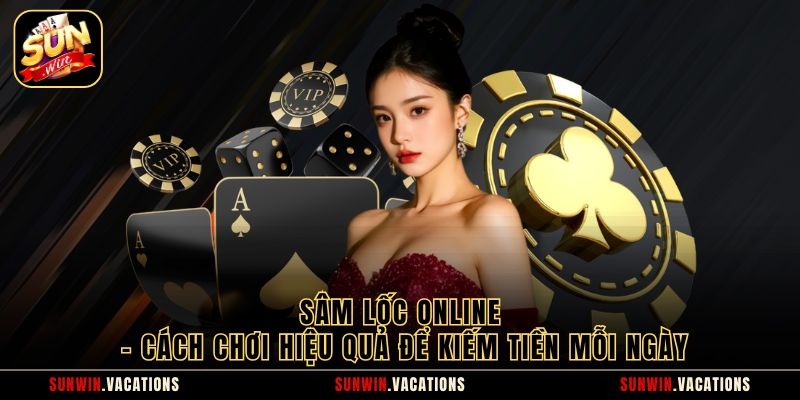 Sâm Lốc Online - Cách Chơi Hiệu Quả Để Kiếm Tiền Mỗi Ngày